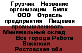 Грузчик › Название организации ­ Бмпк, ООО › Отрасль предприятия ­ Пищевая промышленность › Минимальный оклад ­ 20 000 - Все города Работа » Вакансии   . Ростовская обл.,Батайск г.